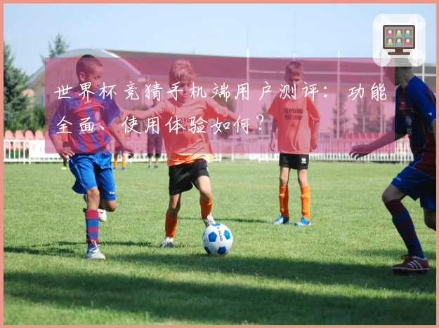 世界杯竞猜手机端用户测评：功能全面、使用体验如何？