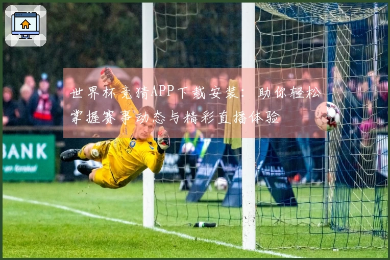 世界杯竞猜APP下载安装：助你轻松掌握赛事动态与精彩直播体验