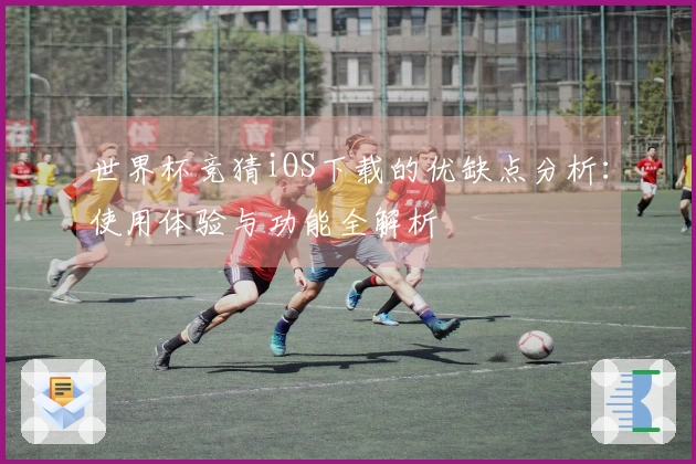 世界杯竞猜iOS下载的优缺点分析：使用体验与功能全解析
