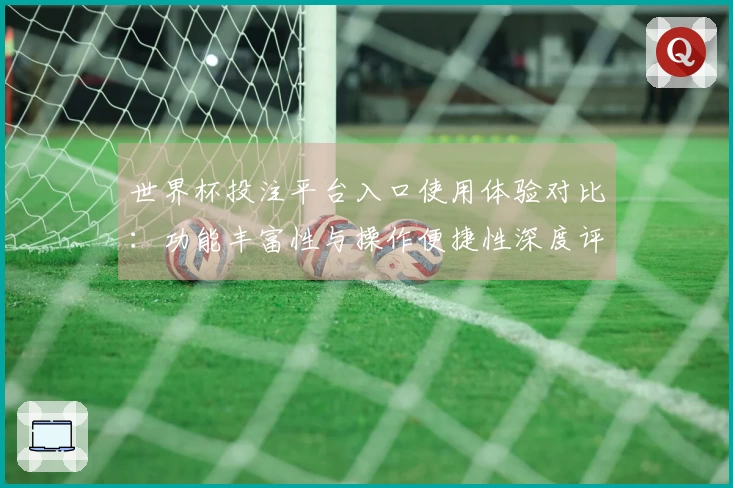 世界杯投注平台入口使用体验对比：功能丰富性与操作便捷性深度评测
