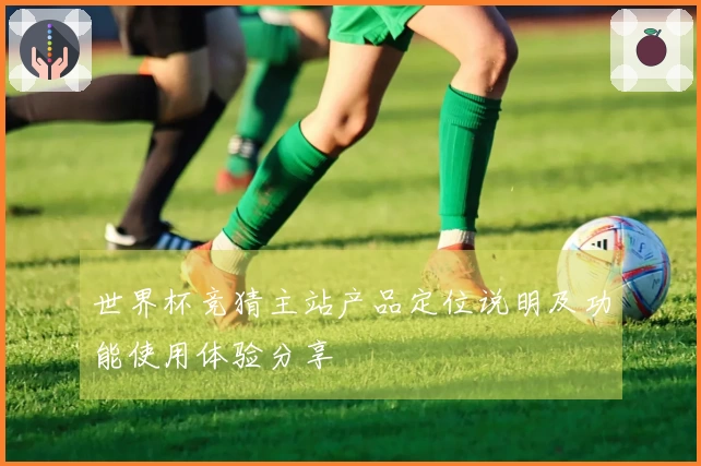 世界杯竞猜主站产品定位说明及功能使用体验分享