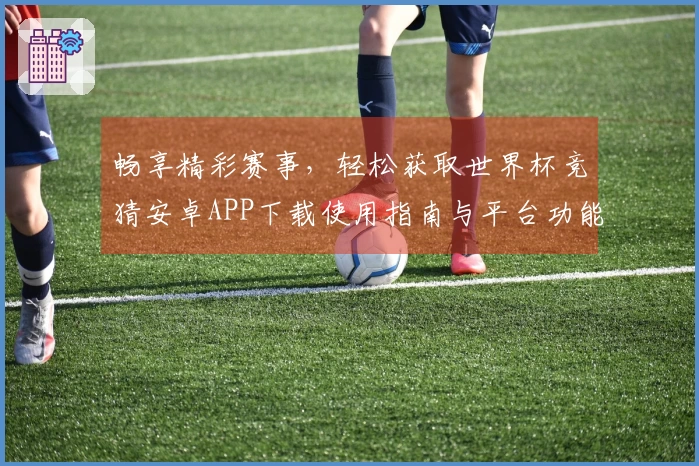 畅享精彩赛事，轻松获取世界杯竞猜安卓APP下载使用指南与平台功能介绍