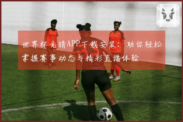 世界杯竞猜APP下载安装：助你轻松掌握赛事动态与精彩直播体验