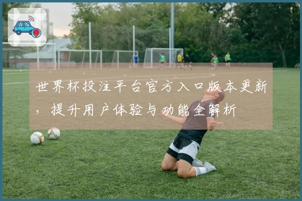 世界杯投注平台官方入口版本更新，提升用户体验与功能全解析