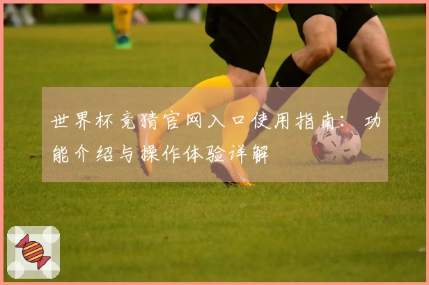 世界杯竞猜官网入口使用指南：功能介绍与操作体验详解