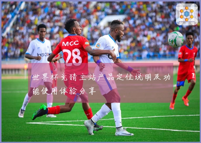 世界杯竞猜主站产品定位说明及功能使用体验分享